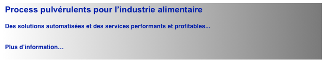 Process pulvérulents pour l’industrie alimentaire

Des solutions automatisées et des services performants et profitables...


Plus d’information…